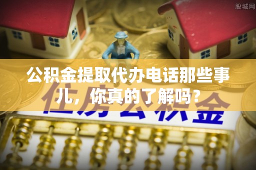 西港公积金提取代办电话那些事儿，你真的了解吗？