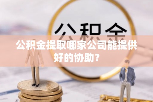 西港公积金提取哪家公司能提供好的协助？
