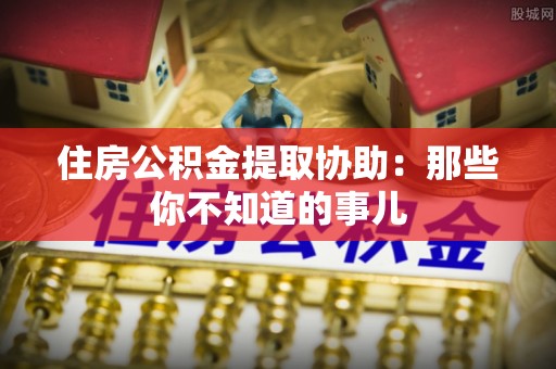 西港住房公积金提取协助：那些你不知道的事儿